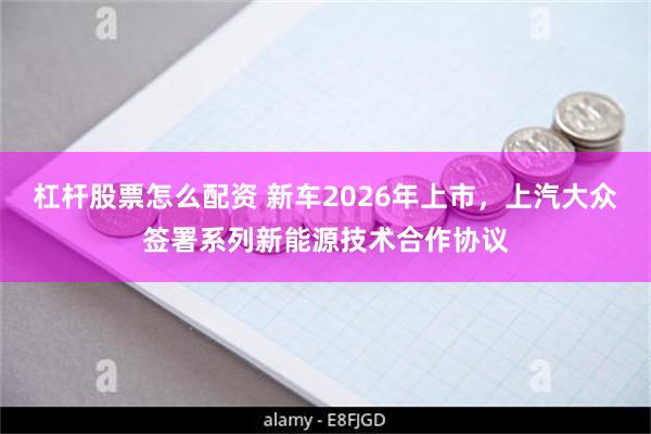 杠杆股票怎么配资 新车2026年上市，上汽大众签署系列新能源技术合作协议