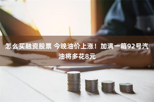 怎么买融资股票 今晚油价上涨！加满一箱92号汽油将多花8元