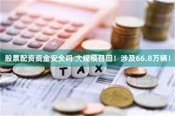 股票配资资金安全吗 大规模召回！涉及66.8万辆！