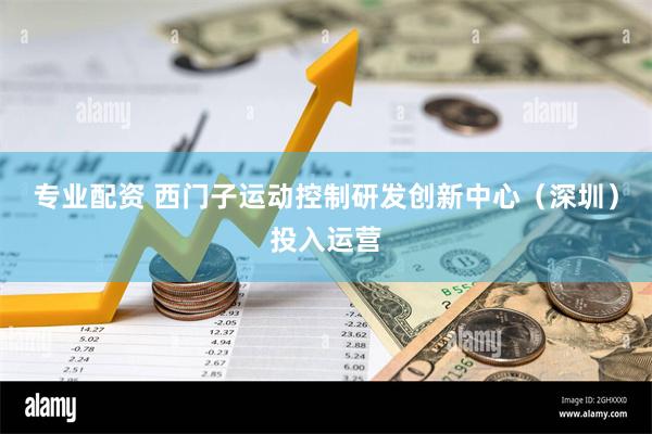 专业配资 西门子运动控制研发创新中心（深圳）投入运营