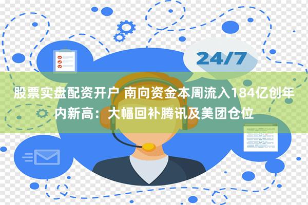 股票实盘配资开户 南向资金本周流入184亿创年内新高：大幅回补腾讯及美团仓位