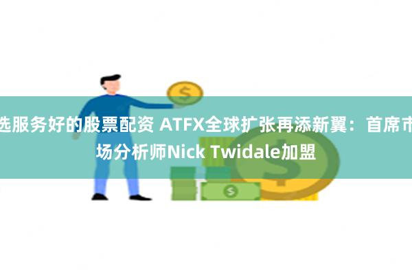 选服务好的股票配资 ATFX全球扩张再添新翼：首席市场分析师Nick Twidale加盟