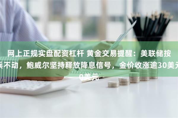 网上正规实盘配资杠杆 黄金交易提醒：美联储按兵不动，鲍威尔坚持释放降息信号，金价收涨逾30美元