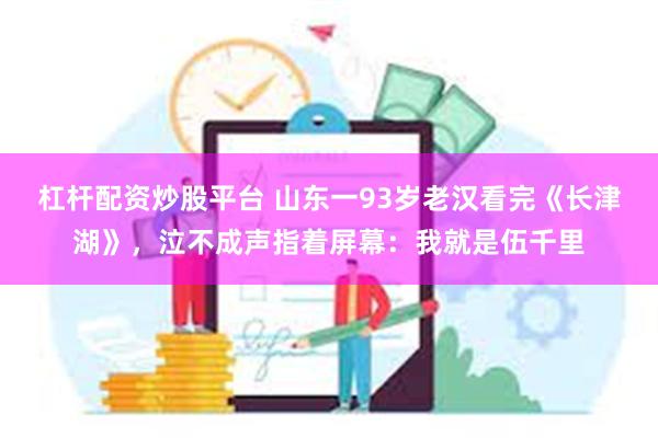 杠杆配资炒股平台 山东一93岁老汉看完《长津湖》，泣不成声指着屏幕：我就是伍千里