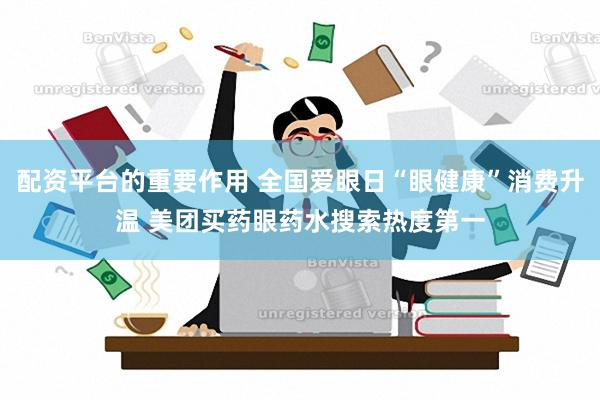 配资平台的重要作用 全国爱眼日“眼健康”消费升温 美团买药眼药水搜索热度第一