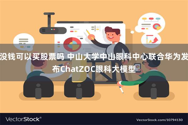 没钱可以买股票吗 中山大学中山眼科中心联合华为发布ChatZOC眼科大模型