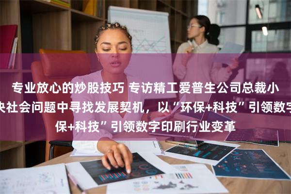 专业放心的炒股技巧 专访精工爱普生公司总裁小川恭范：从解决社会问题中寻找发展契机，以“环保+科技”引领数字印刷行业变革