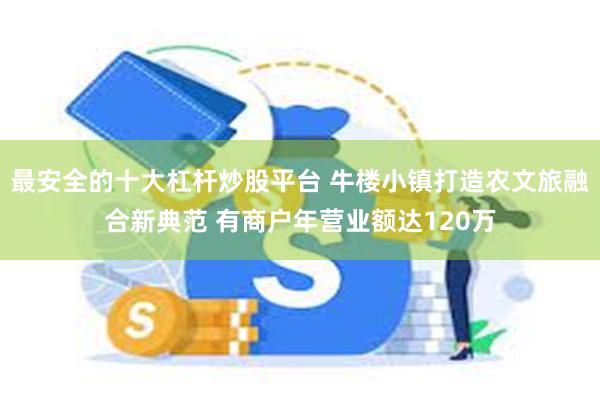 最安全的十大杠杆炒股平台 牛楼小镇打造农文旅融合新典范 有商户年营业额达120万