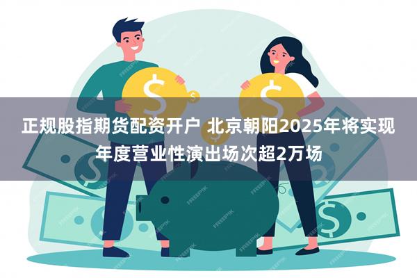 正规股指期货配资开户 北京朝阳2025年将实现年度营业性演出场次超2万场