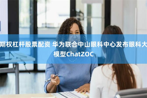 期权杠杆股票配资 华为联合中山眼科中心发布眼科大模型ChatZOC