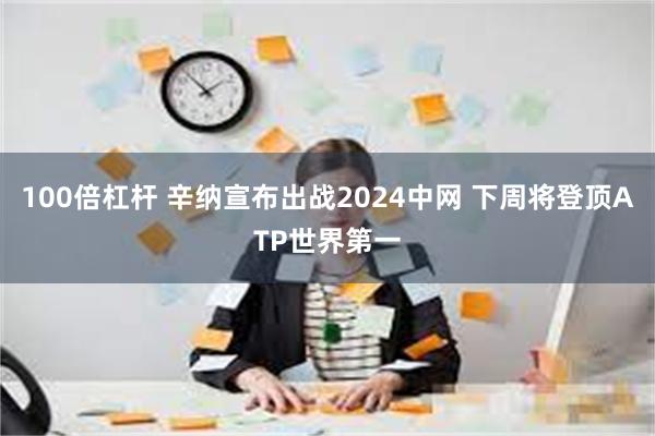 100倍杠杆 辛纳宣布出战2024中网 下周将登顶ATP世界第一