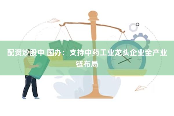 配资炒股中 国办：支持中药工业龙头企业全产业链布局