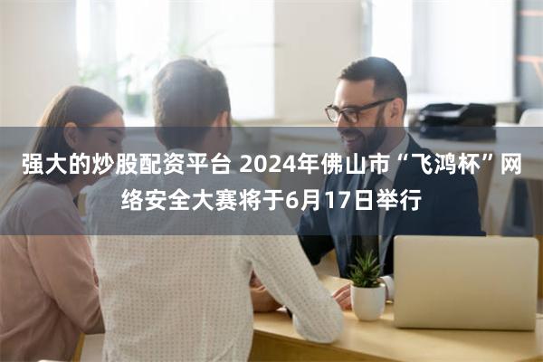 强大的炒股配资平台 2024年佛山市“飞鸿杯”网络安全大赛将于6月17日举行