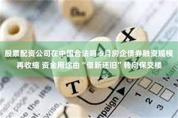 股票配资公司在中国合法吗 5月房企债券融资规模再收缩 资金用途由“借新还旧”转向保交楼