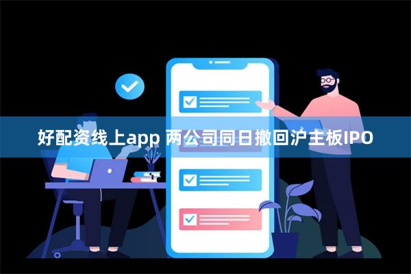 好配资线上app 两公司同日撤回沪主板IPO