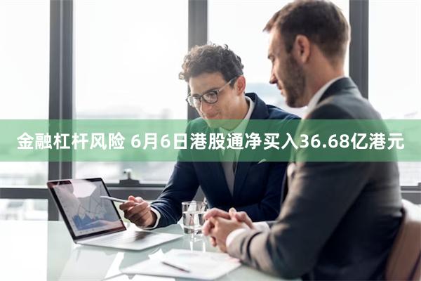 金融杠杆风险 6月6日港股通净买入36.68亿港元