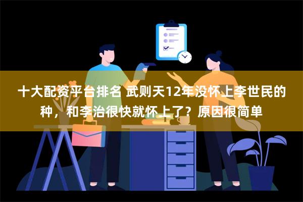 十大配资平台排名 武则天12年没怀上李世民的种，和李治很快就怀上了？原因很简单