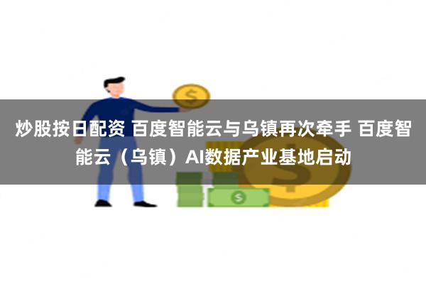 炒股按日配资 百度智能云与乌镇再次牵手 百度智能云（乌镇）AI数据产业基地启动