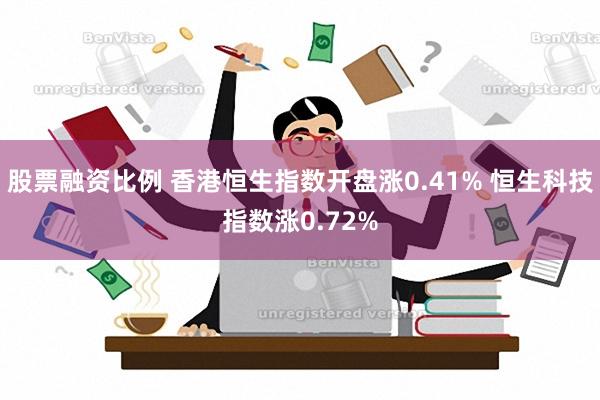 股票融资比例 香港恒生指数开盘涨0.41% 恒生科技指数涨0.72%