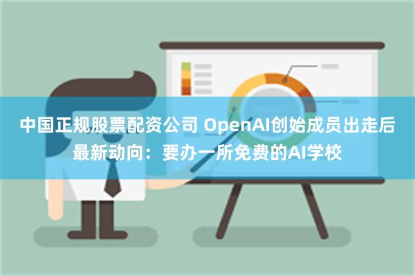 中国正规股票配资公司 OpenAI创始成员出走后最新动向：要办一所免费的AI学校