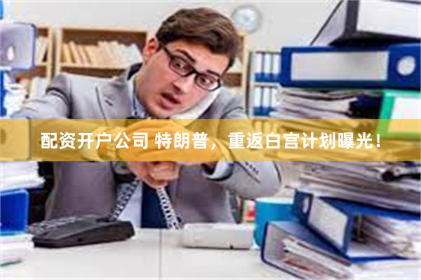 配资开户公司 特朗普，重返白宫计划曝光！