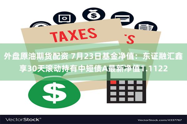 外盘原油期货配资 7月23日基金净值：东证融汇鑫享30天滚动持有中短债A最新净值1.1122