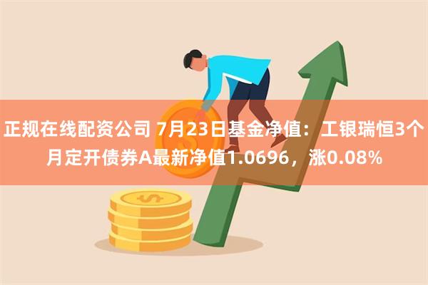 正规在线配资公司 7月23日基金净值：工银瑞恒3个月定开债券A最新净值1.0696，涨0.08%