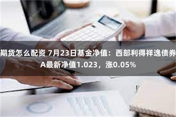 期货怎么配资 7月23日基金净值：西部利得祥逸债券A最新净值1.023，涨0.05%