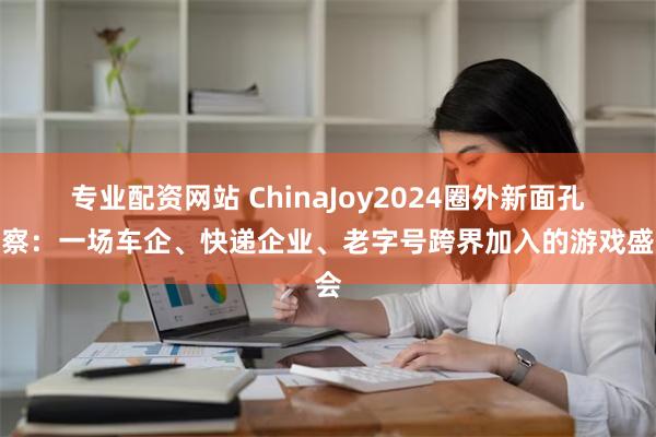 专业配资网站 ChinaJoy2024圈外新面孔观察：一场车企、快递企业、老字号跨界加入的游戏盛会