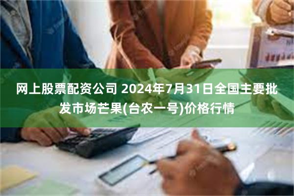 网上股票配资公司 2024年7月31日全国主要批发市场芒果(台农一号)价格行情