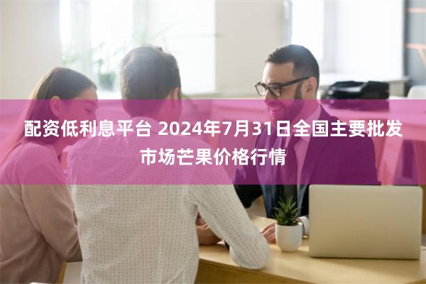 配资低利息平台 2024年7月31日全国主要批发市场芒果价格行情