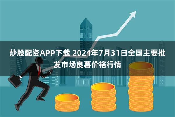 炒股配资APP下载 2024年7月31日全国主要批发市场良薯价格行情