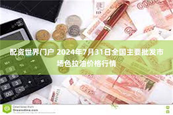 配资世界门户 2024年7月31日全国主要批发市场色拉油价格行情