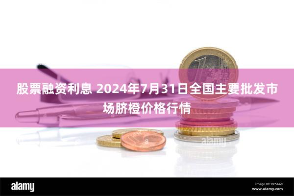 股票融资利息 2024年7月31日全国主要批发市场脐橙价格行情