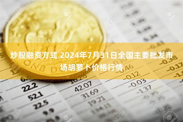 炒股融资方式 2024年7月31日全国主要批发市场胡萝卜价格行情