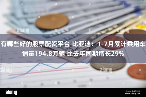 有哪些好的股票配资平台 比亚迪：1-7月累计乘用车销量194.8万辆 比去年同期增长29%