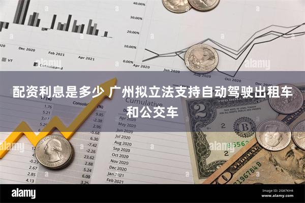 配资利息是多少 广州拟立法支持自动驾驶出租车和公交车