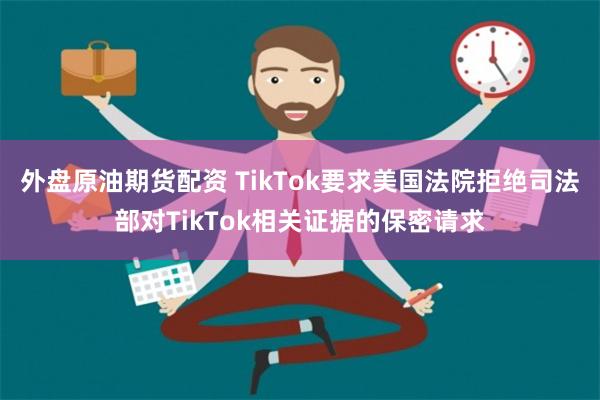 外盘原油期货配资 TikTok要求美国法院拒绝司法部对TikTok相关证据的保密请求