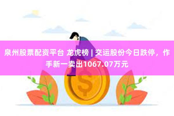 泉州股票配资平台 龙虎榜 | 交运股份今日跌停，作手新一卖出1067.07万元