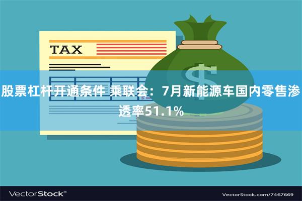 股票杠杆开通条件 乘联会：7月新能源车国内零售渗透率51.1%