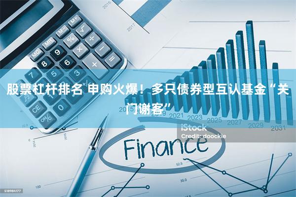 股票杠杆排名 申购火爆！多只债券型互认基金“关门谢客”