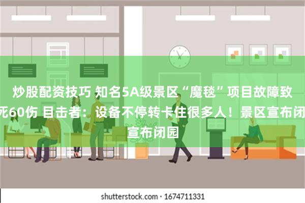 炒股配资技巧 知名5A级景区“魔毯”项目故障致1死60伤 目击者：设备不停转卡住很多人！景区宣布闭园