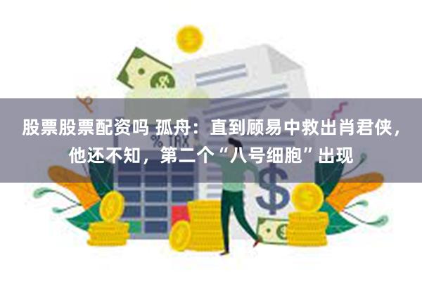 股票股票配资吗 孤舟：直到顾易中救出肖君侠，他还不知，第二个“八号细胞”出现