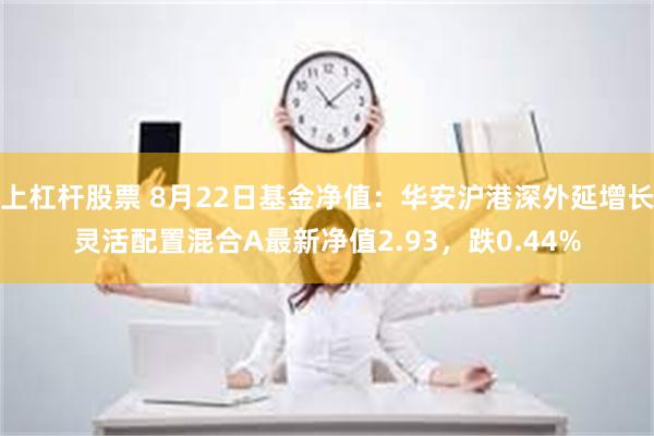 上杠杆股票 8月22日基金净值：华安沪港深外延增长灵活配置混合A最新净值2.93，跌0.44%