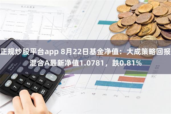 正规炒股平台app 8月22日基金净值：大成策略回报混合A最新净值1.0781，跌0.81%