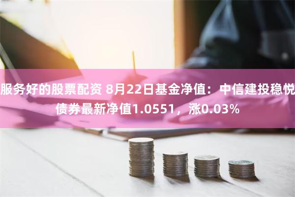 服务好的股票配资 8月22日基金净值：中信建投稳悦债券最新净值1.0551，涨0.03%