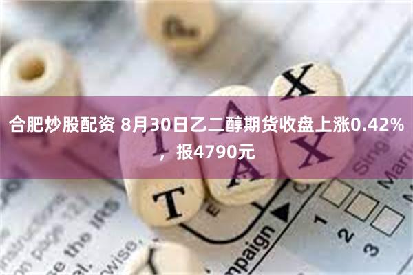 合肥炒股配资 8月30日乙二醇期货收盘上涨0.42%，报4790元