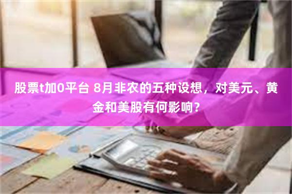 股票t加0平台 8月非农的五种设想，对美元、黄金和美股有何影响？