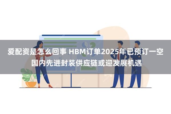 爱配资是怎么回事 HBM订单2025年已预订一空 国内先进封装供应链或迎发展机遇