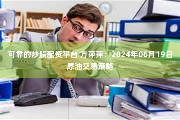 可靠的炒股配资平台 方萍萍：2024年06月19日原油交易策略